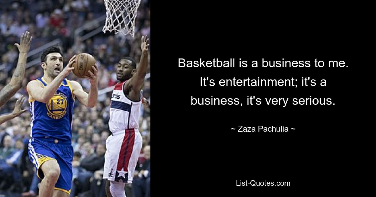 Basketball is a business to me. It's entertainment; it's a business, it's very serious. — © Zaza Pachulia