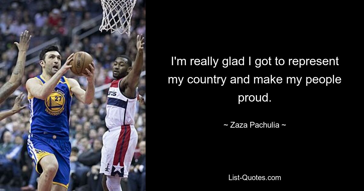 I'm really glad I got to represent my country and make my people proud. — © Zaza Pachulia