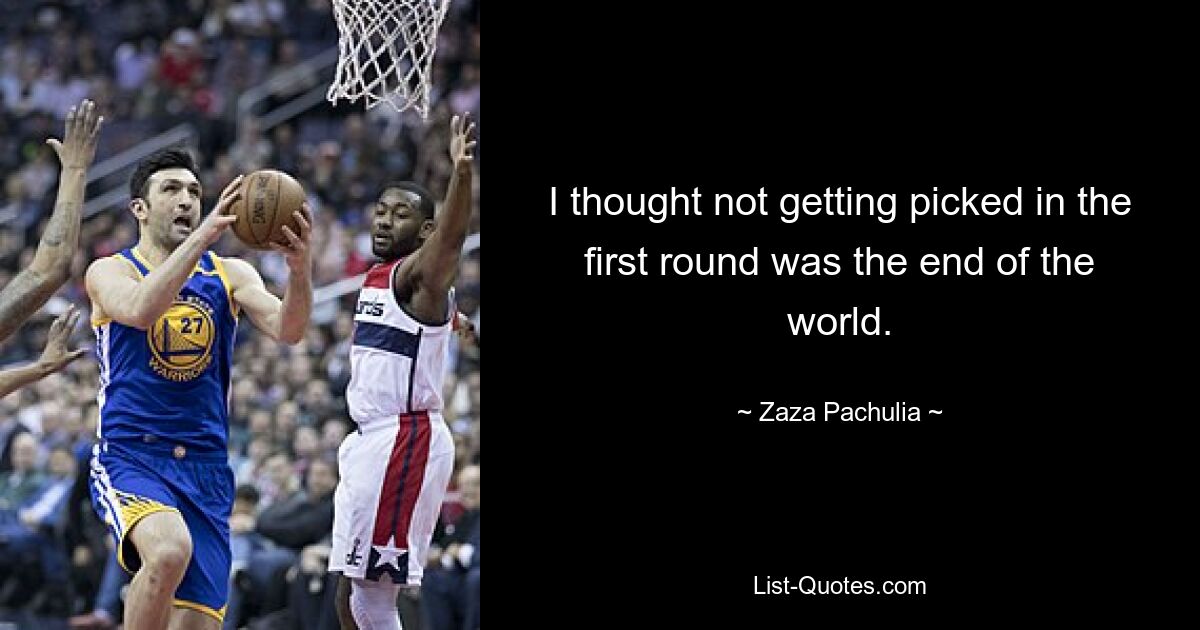 I thought not getting picked in the first round was the end of the world. — © Zaza Pachulia