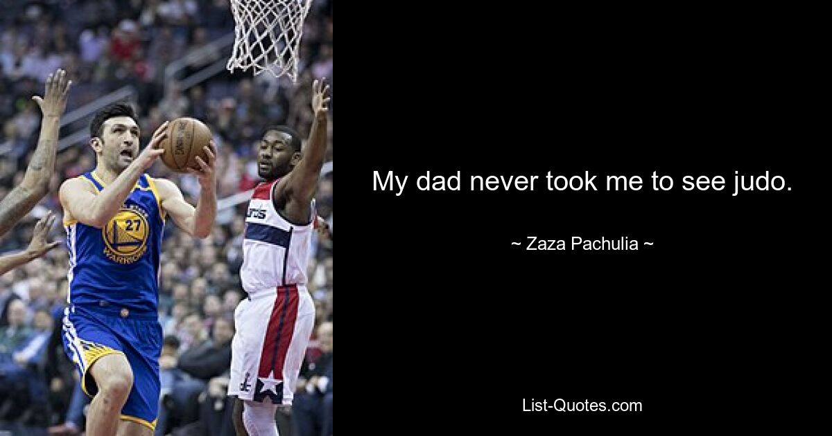 My dad never took me to see judo. — © Zaza Pachulia