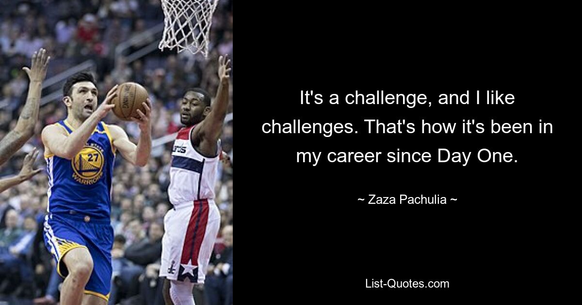 It's a challenge, and I like challenges. That's how it's been in my career since Day One. — © Zaza Pachulia