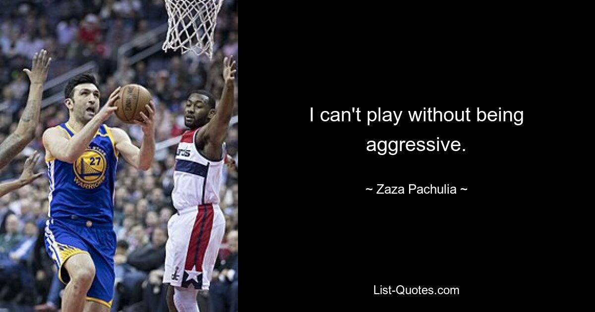 I can't play without being aggressive. — © Zaza Pachulia