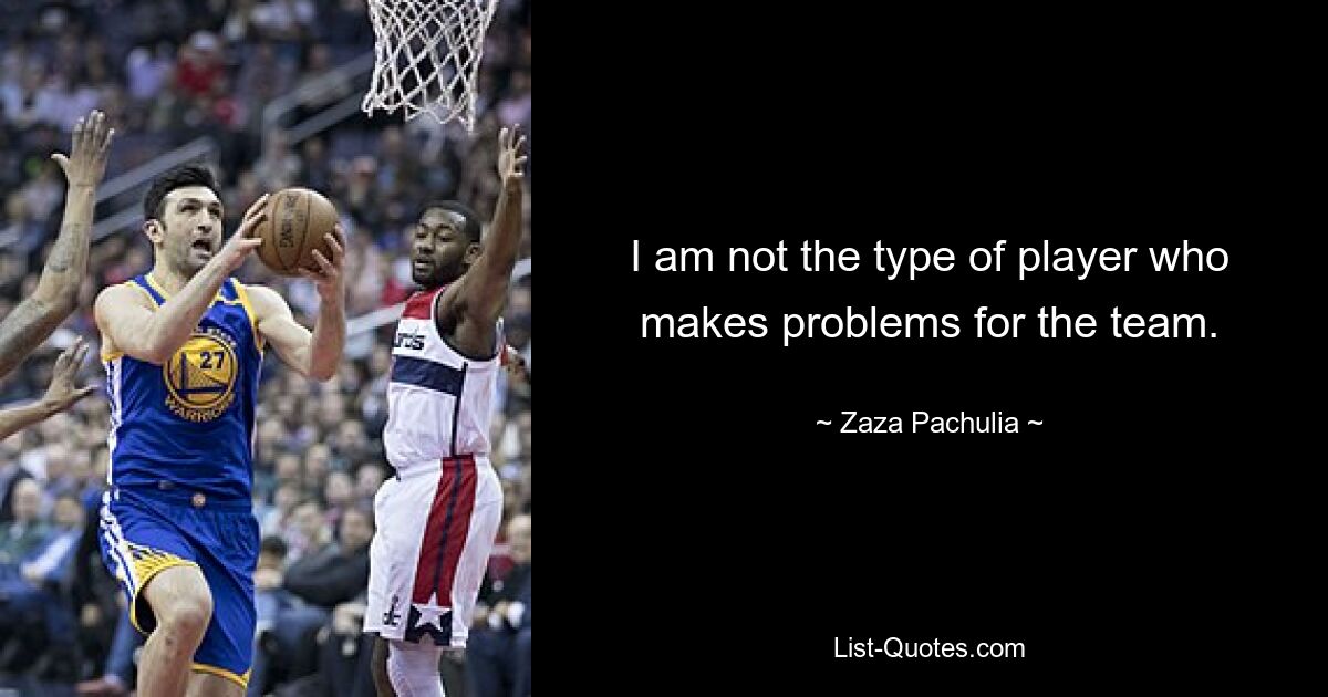 I am not the type of player who makes problems for the team. — © Zaza Pachulia