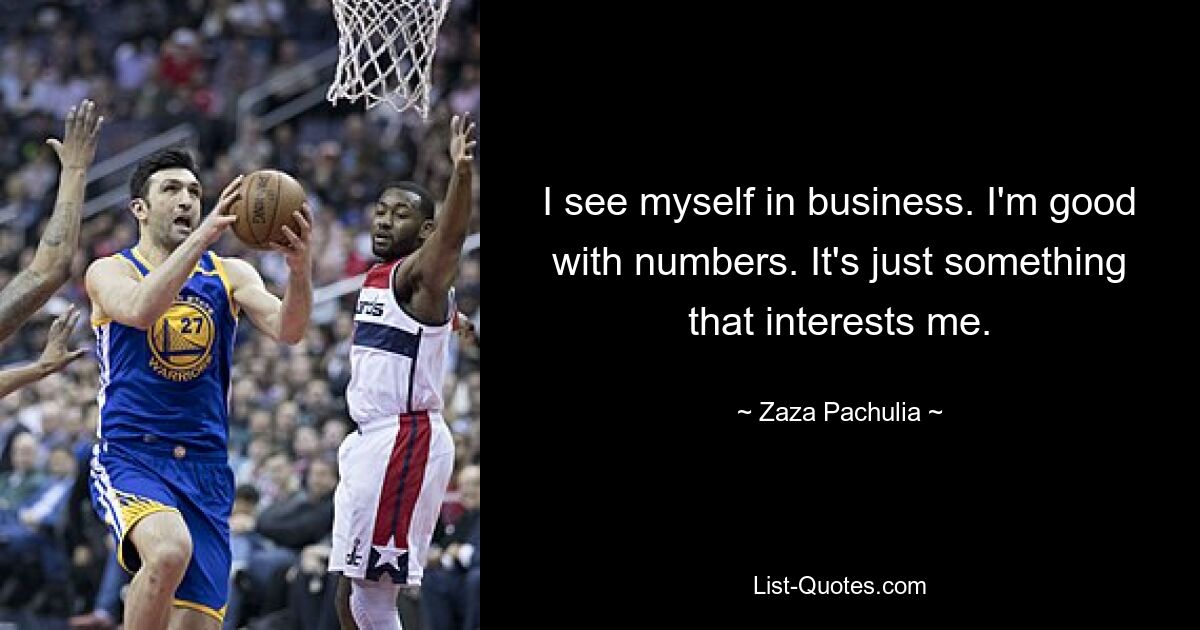 I see myself in business. I'm good with numbers. It's just something that interests me. — © Zaza Pachulia