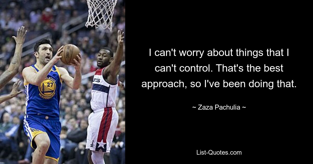 I can't worry about things that I can't control. That's the best approach, so I've been doing that. — © Zaza Pachulia