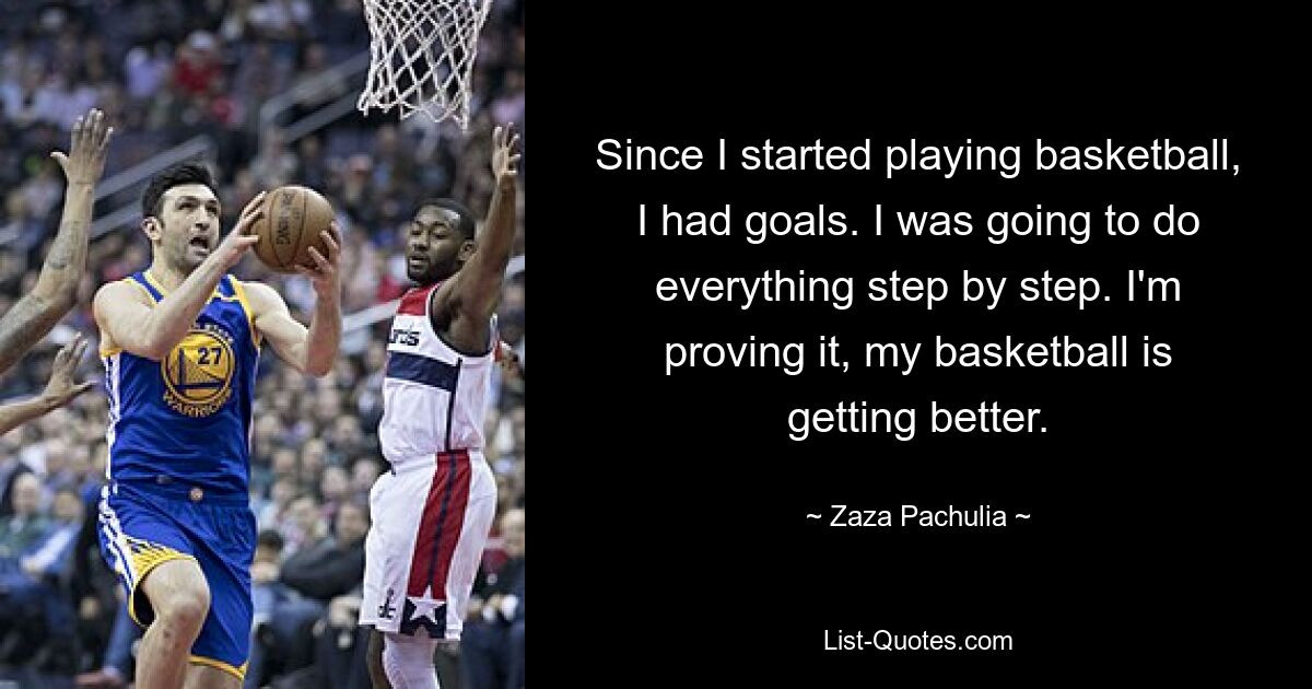 Since I started playing basketball, I had goals. I was going to do everything step by step. I'm proving it, my basketball is getting better. — © Zaza Pachulia