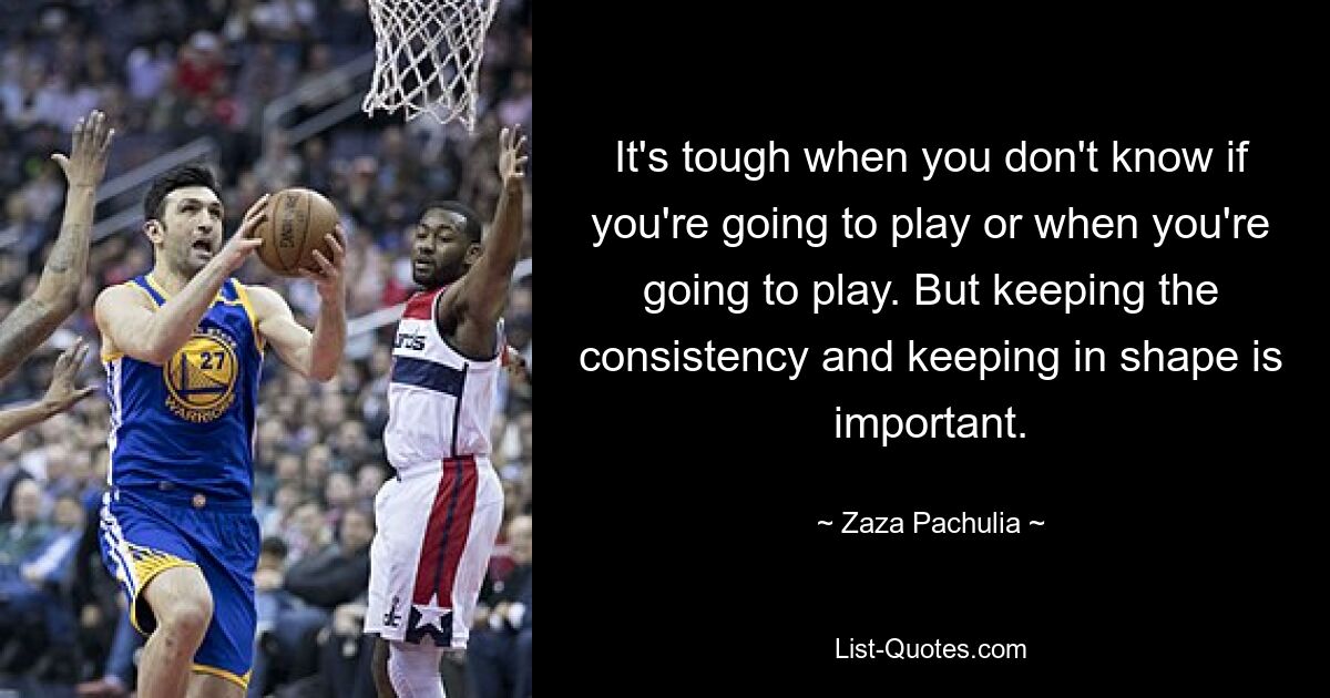 It's tough when you don't know if you're going to play or when you're going to play. But keeping the consistency and keeping in shape is important. — © Zaza Pachulia