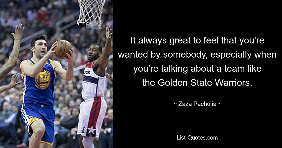 It always great to feel that you're wanted by somebody, especially when you're talking about a team like the Golden State Warriors. — © Zaza Pachulia