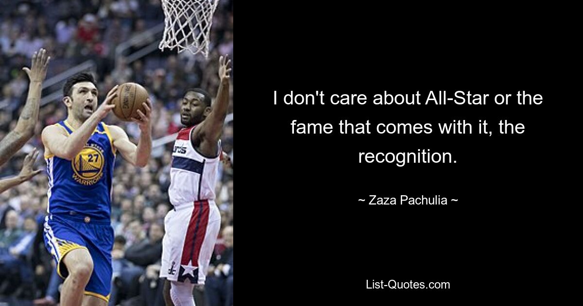 I don't care about All-Star or the fame that comes with it, the recognition. — © Zaza Pachulia