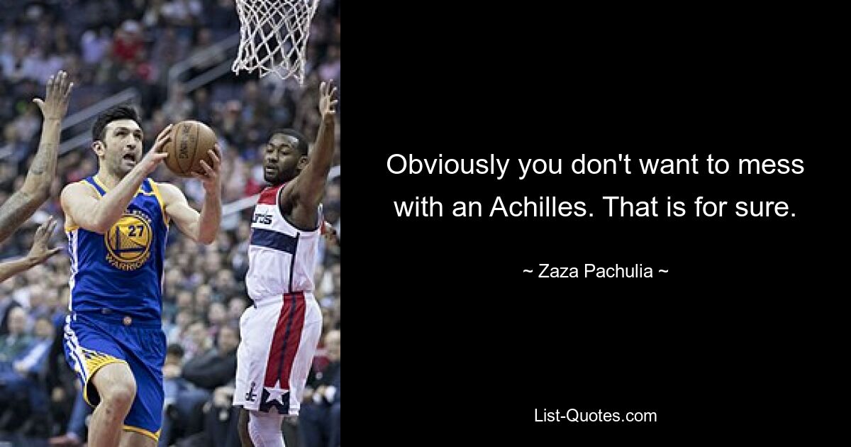 Obviously you don't want to mess with an Achilles. That is for sure. — © Zaza Pachulia