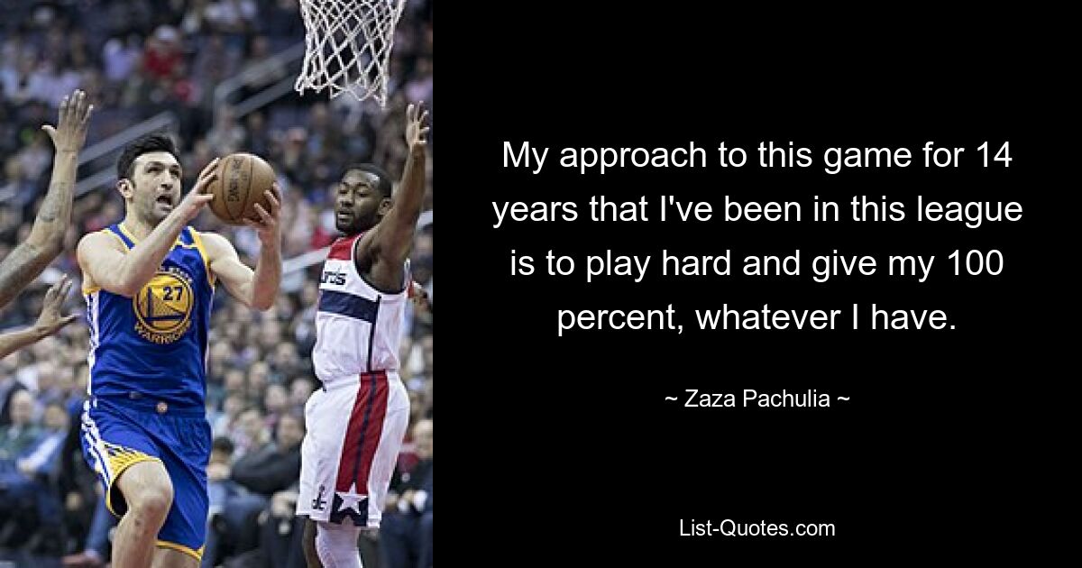 My approach to this game for 14 years that I've been in this league is to play hard and give my 100 percent, whatever I have. — © Zaza Pachulia