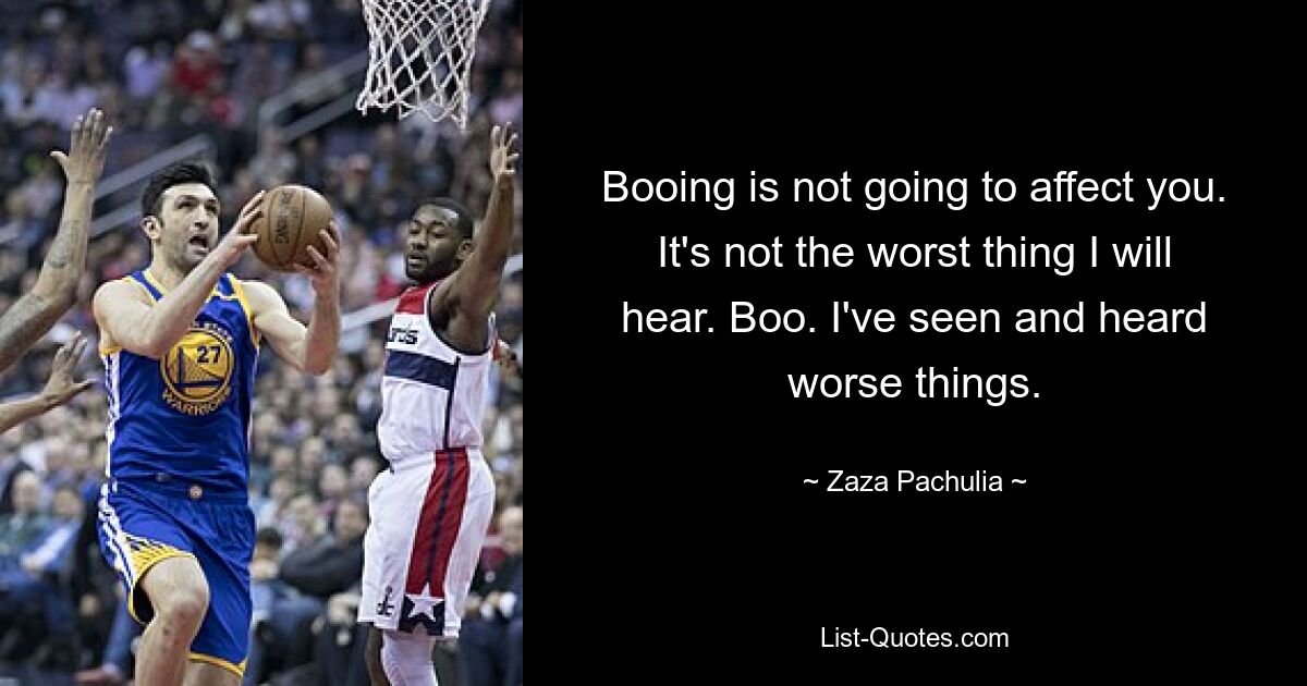 Booing is not going to affect you. It's not the worst thing I will hear. Boo. I've seen and heard worse things. — © Zaza Pachulia