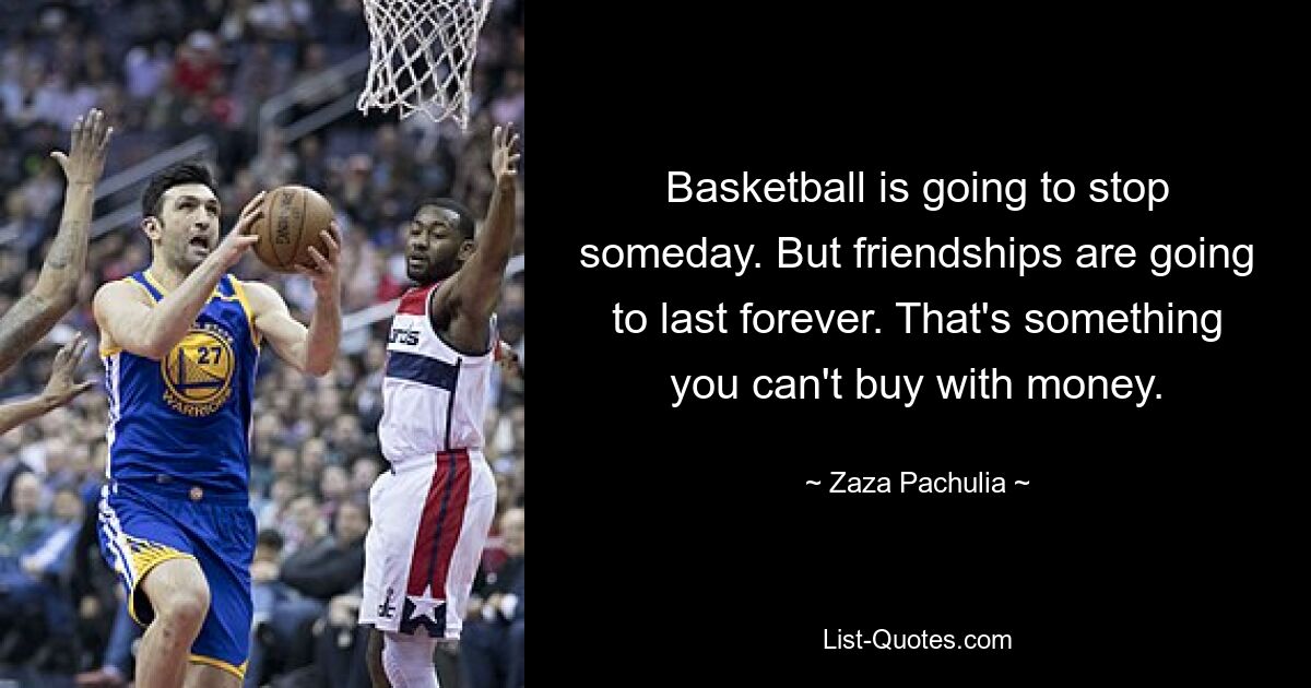 Basketball is going to stop someday. But friendships are going to last forever. That's something you can't buy with money. — © Zaza Pachulia