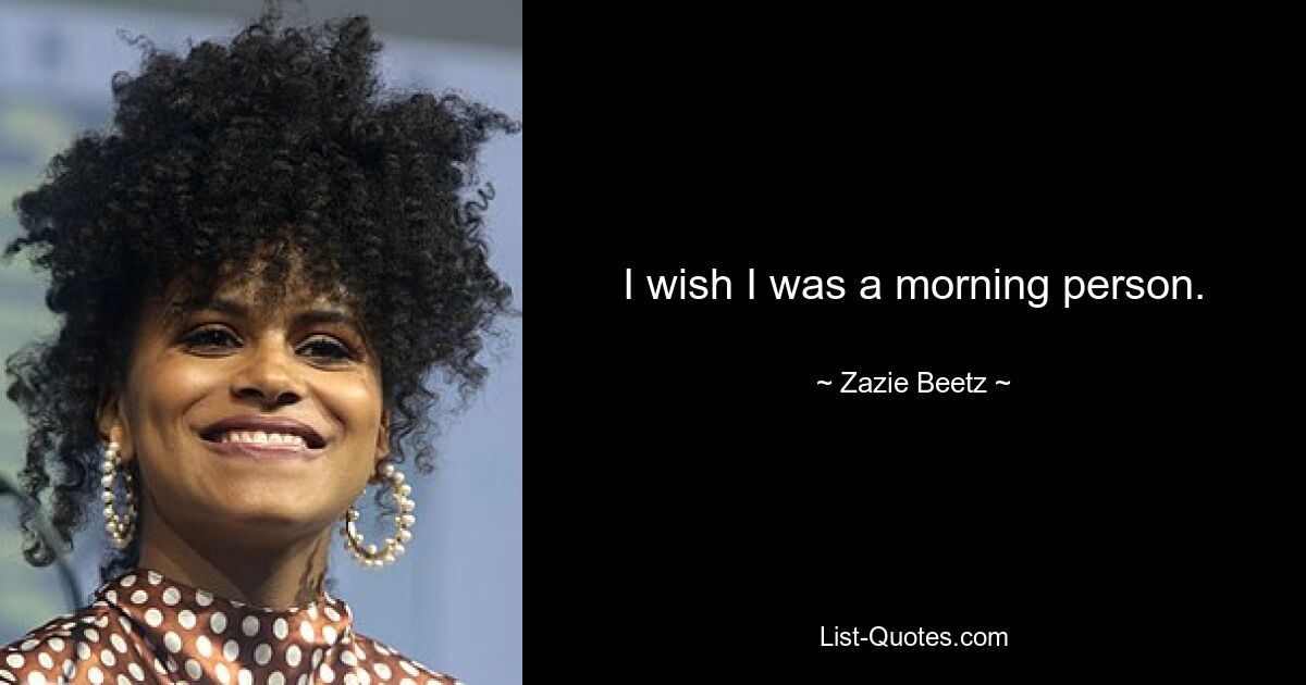 I wish I was a morning person. — © Zazie Beetz