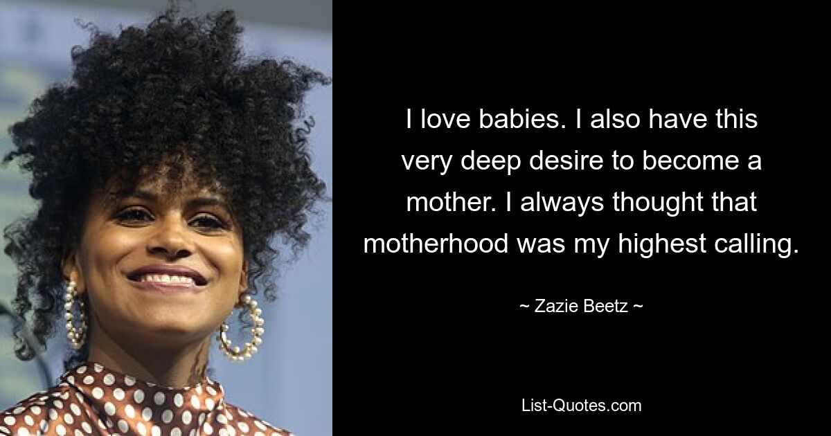 I love babies. I also have this very deep desire to become a mother. I always thought that motherhood was my highest calling. — © Zazie Beetz