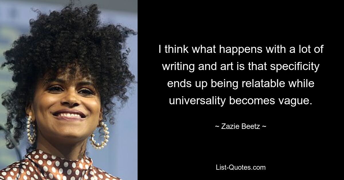 I think what happens with a lot of writing and art is that specificity ends up being relatable while universality becomes vague. — © Zazie Beetz