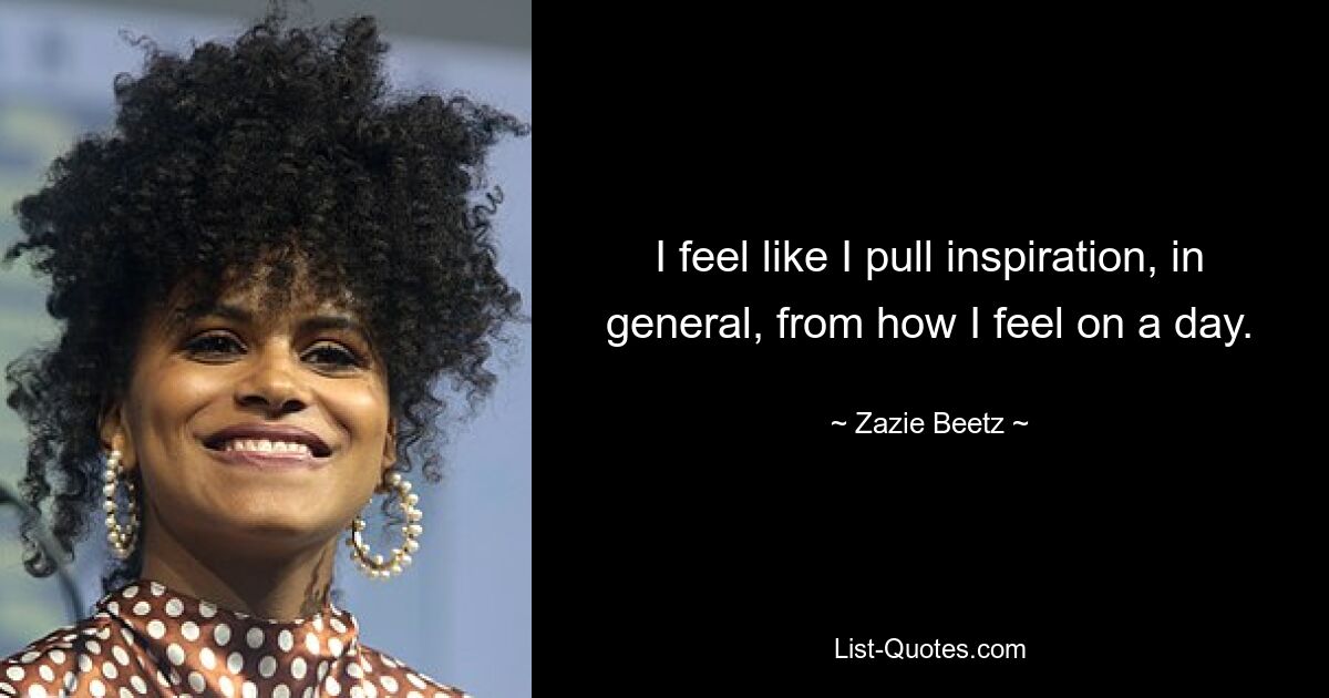 I feel like I pull inspiration, in general, from how I feel on a day. — © Zazie Beetz