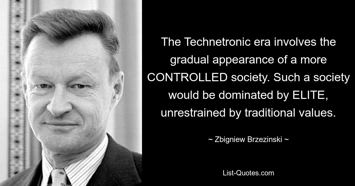 The Technetronic era involves the gradual appearance of a more CONTROLLED society. Such a society would be dominated by ELITE, unrestrained by traditional values. — © Zbigniew Brzezinski