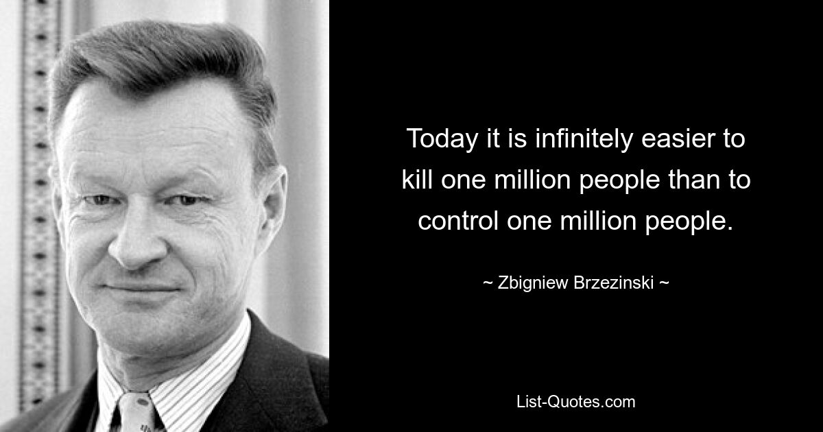 Today it is infinitely easier to kill one million people than to control one million people. — © Zbigniew Brzezinski