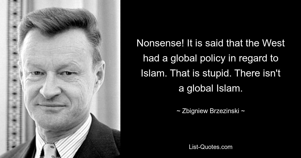 Nonsense! It is said that the West had a global policy in regard to Islam. That is stupid. There isn't a global Islam. — © Zbigniew Brzezinski