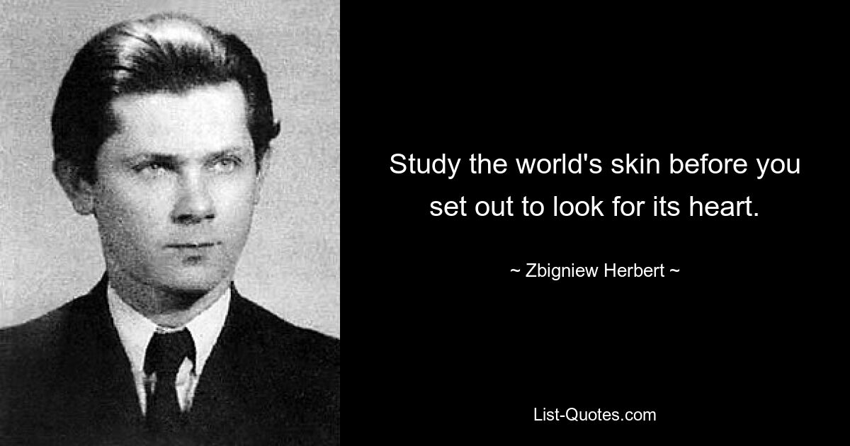 Study the world's skin before you set out to look for its heart. — © Zbigniew Herbert