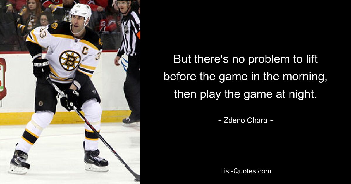 Aber es ist kein Problem, morgens vor dem Spiel zu trainieren und das Spiel dann abends zu spielen. — © Zdeno Chara