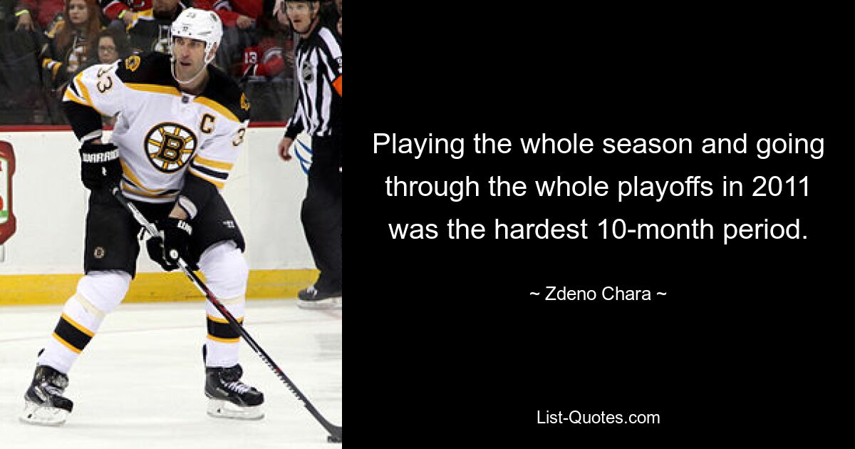 Playing the whole season and going through the whole playoffs in 2011 was the hardest 10-month period. — © Zdeno Chara