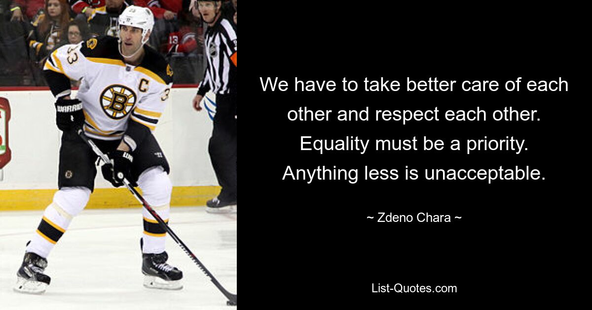 We have to take better care of each other and respect each other. Equality must be a priority. Anything less is unacceptable. — © Zdeno Chara