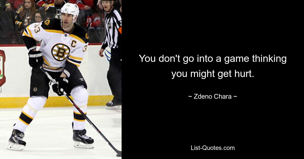 You don't go into a game thinking you might get hurt. — © Zdeno Chara