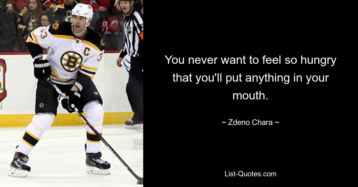 You never want to feel so hungry that you'll put anything in your mouth. — © Zdeno Chara