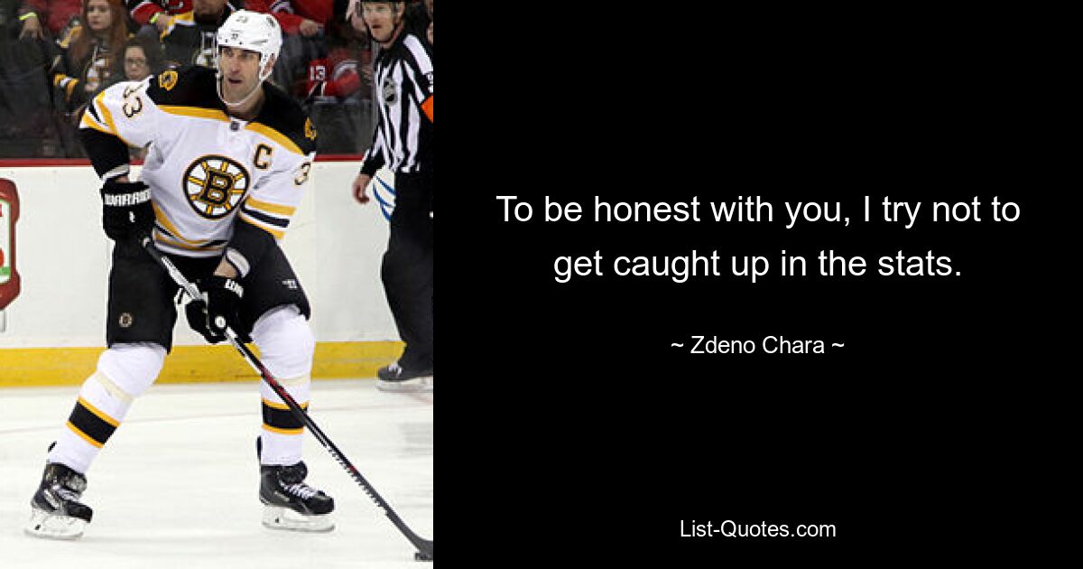 To be honest with you, I try not to get caught up in the stats. — © Zdeno Chara