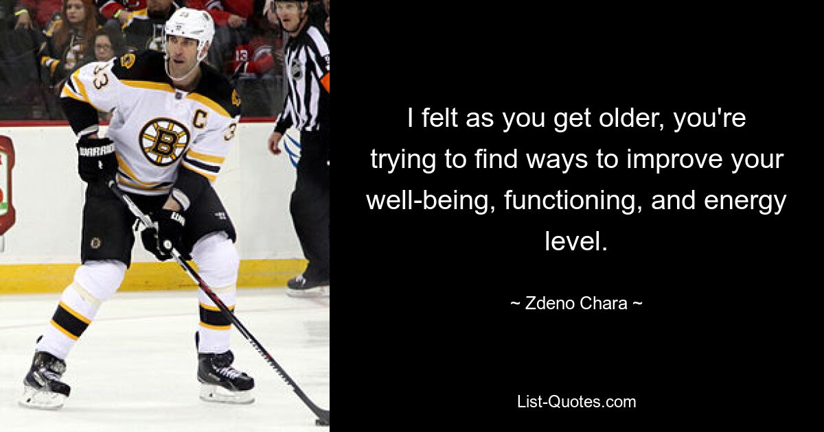 I felt as you get older, you're trying to find ways to improve your well-being, functioning, and energy level. — © Zdeno Chara