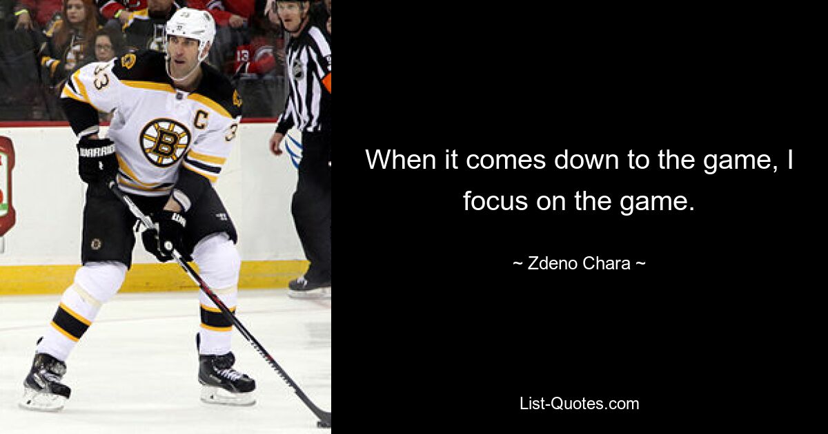 When it comes down to the game, I focus on the game. — © Zdeno Chara