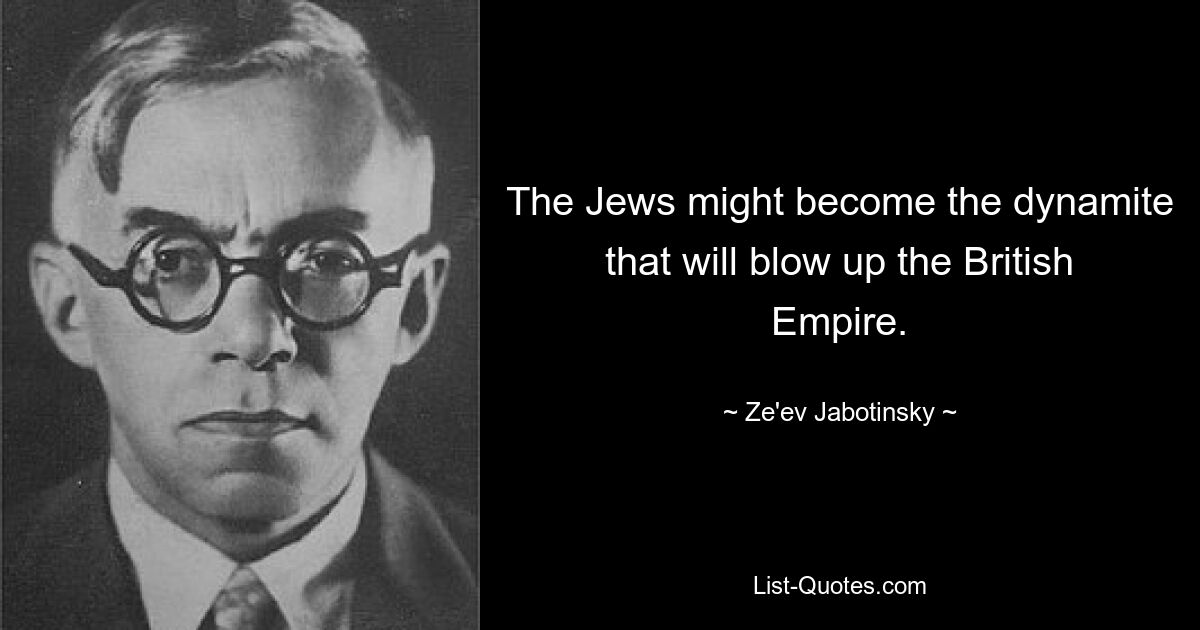 The Jews might become the dynamite that will blow up the British Empire. — © Ze'ev Jabotinsky