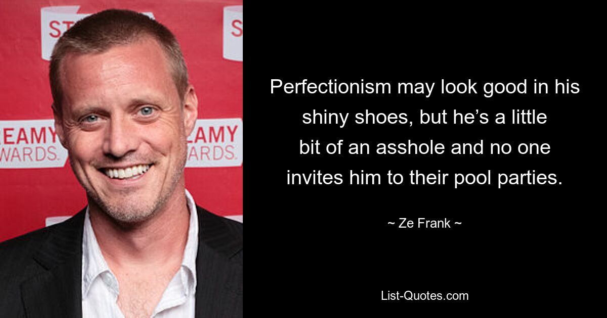 Perfectionism may look good in his shiny shoes, but he’s a little bit of an asshole and no one invites him to their pool parties. — © Ze Frank