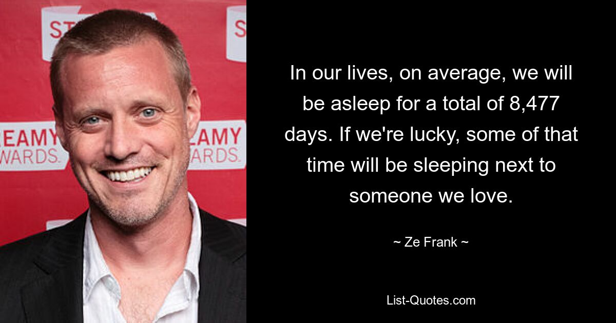 In our lives, on average, we will be asleep for a total of 8,477 days. If we're lucky, some of that time will be sleeping next to someone we love. — © Ze Frank