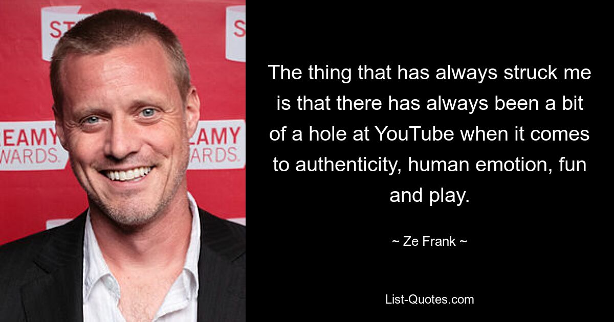 The thing that has always struck me is that there has always been a bit of a hole at YouTube when it comes to authenticity, human emotion, fun and play. — © Ze Frank