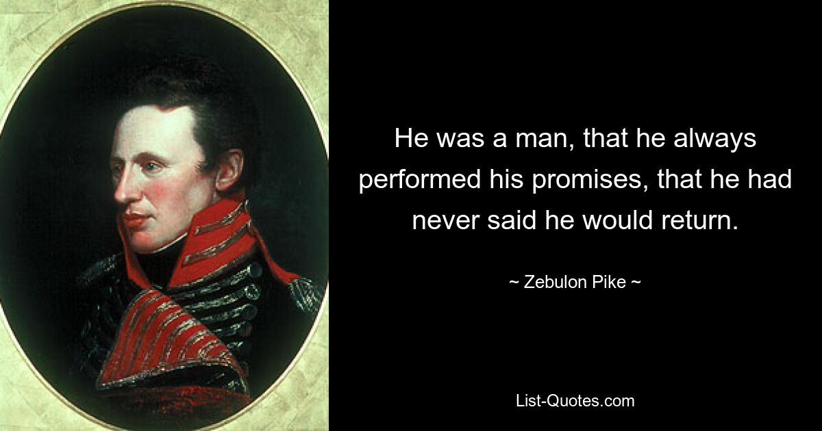 He was a man, that he always performed his promises, that he had never said he would return. — © Zebulon Pike