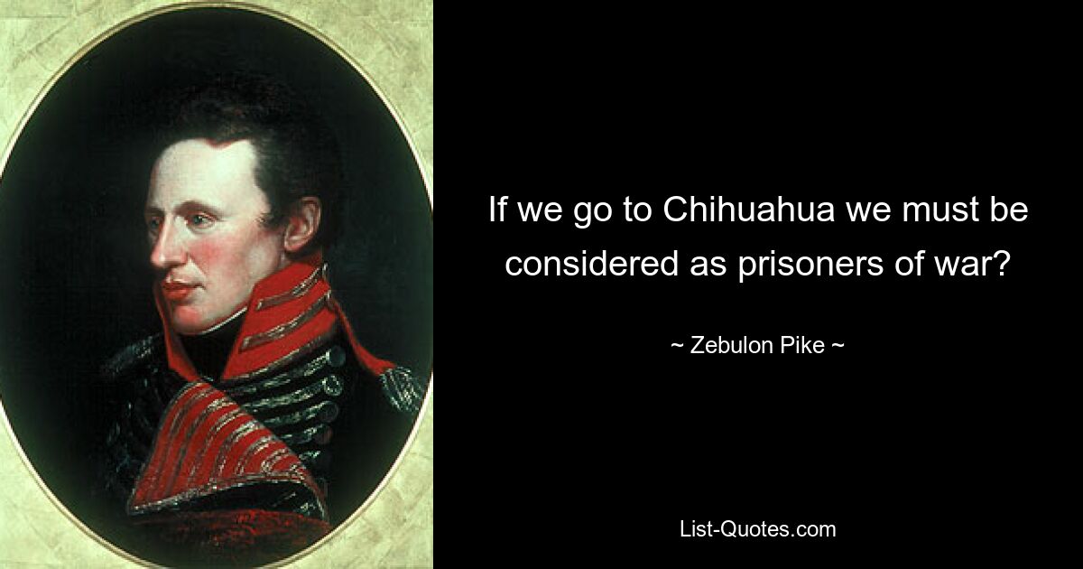 If we go to Chihuahua we must be considered as prisoners of war? — © Zebulon Pike