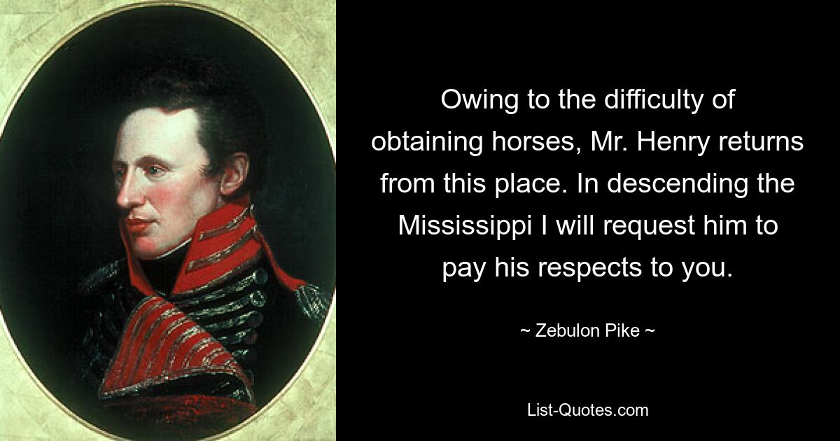 Owing to the difficulty of obtaining horses, Mr. Henry returns from this place. In descending the Mississippi I will request him to pay his respects to you. — © Zebulon Pike