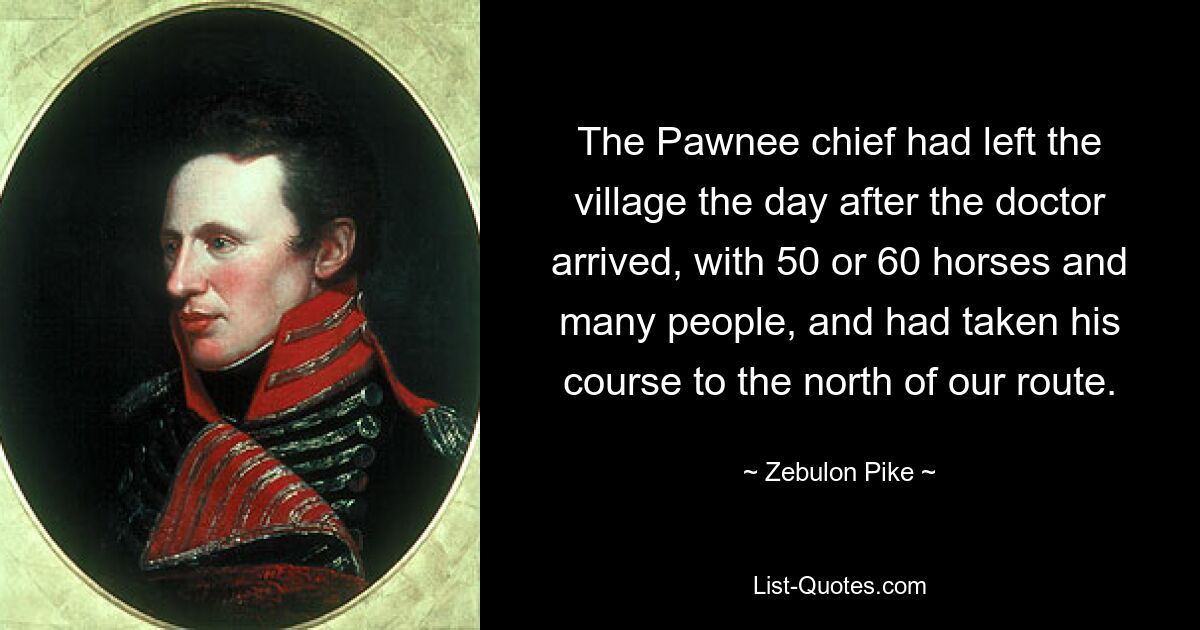 The Pawnee chief had left the village the day after the doctor arrived, with 50 or 60 horses and many people, and had taken his course to the north of our route. — © Zebulon Pike