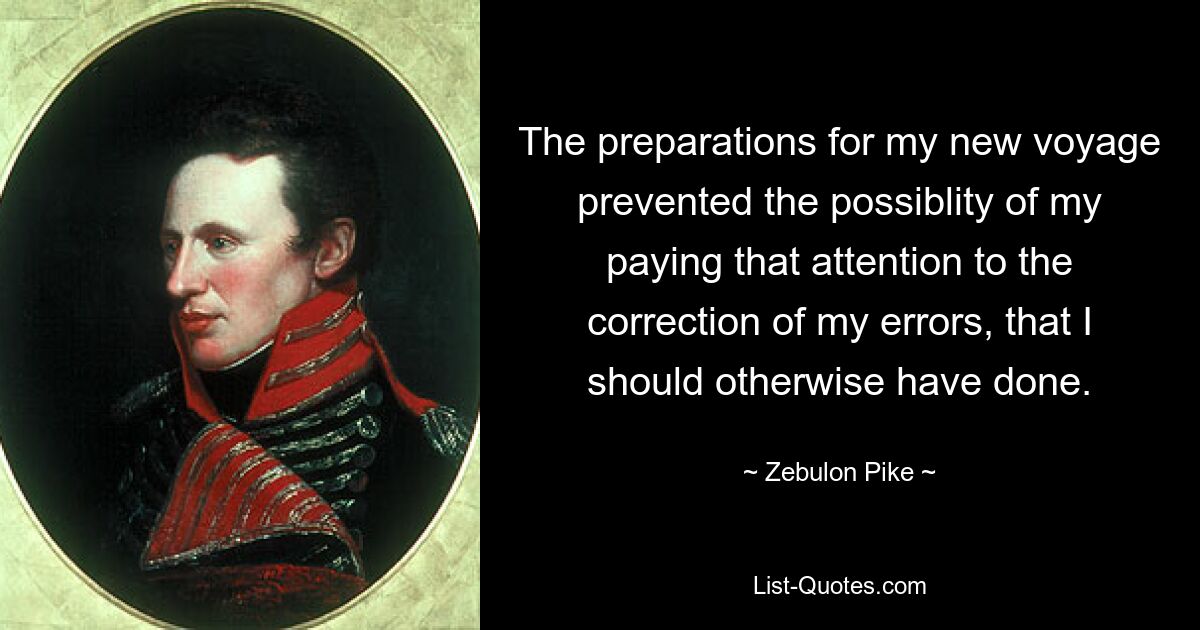 The preparations for my new voyage prevented the possiblity of my paying that attention to the correction of my errors, that I should otherwise have done. — © Zebulon Pike