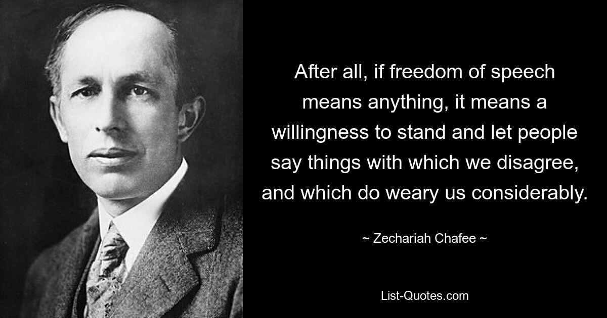 After all, if freedom of speech means anything, it means a willingness to stand and let people say things with which we disagree, and which do weary us considerably. — © Zechariah Chafee