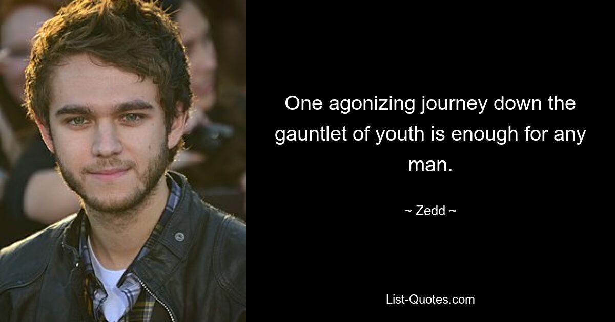 One agonizing journey down the gauntlet of youth is enough for any man. — © Zedd