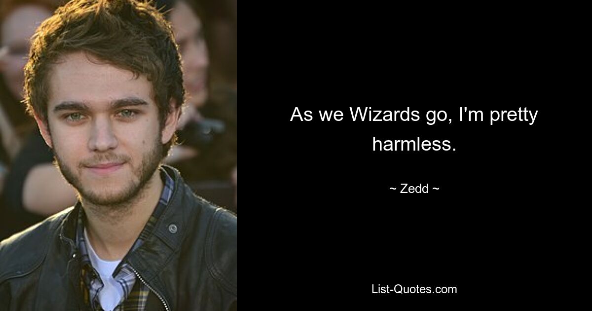 As we Wizards go, I'm pretty harmless. — © Zedd