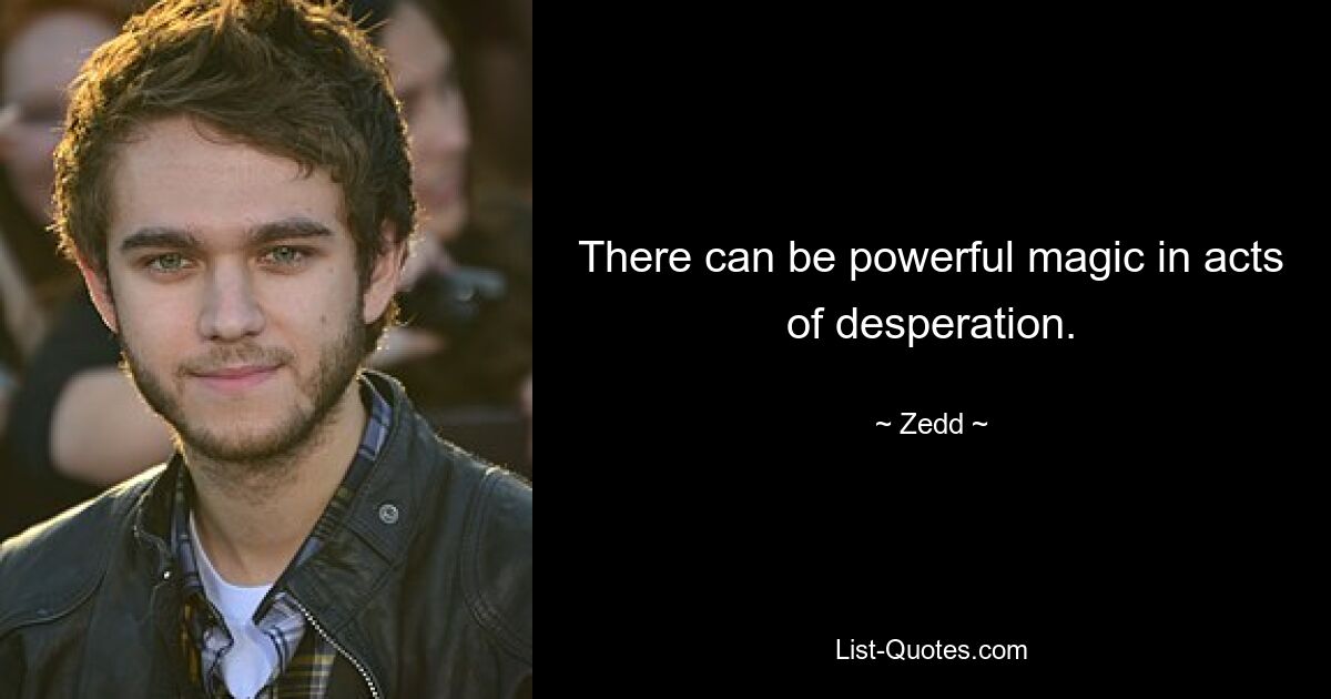 There can be powerful magic in acts of desperation. — © Zedd