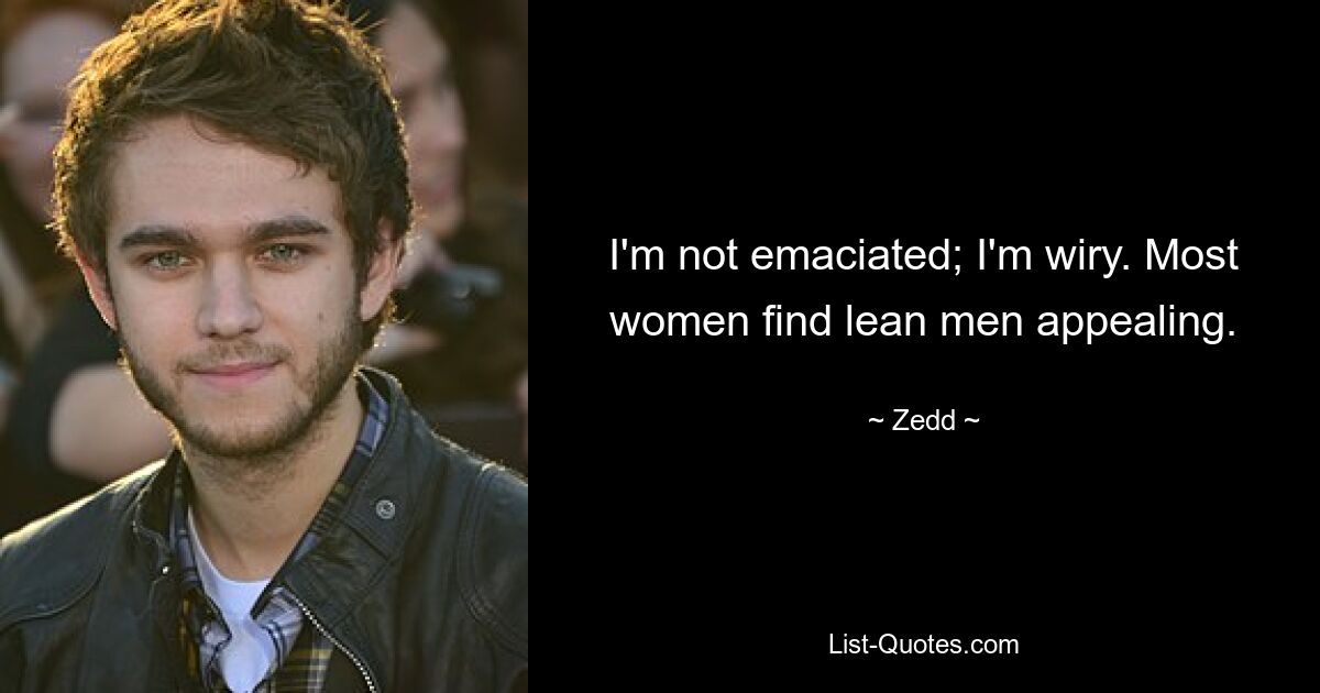 I'm not emaciated; I'm wiry. Most women find lean men appealing. — © Zedd