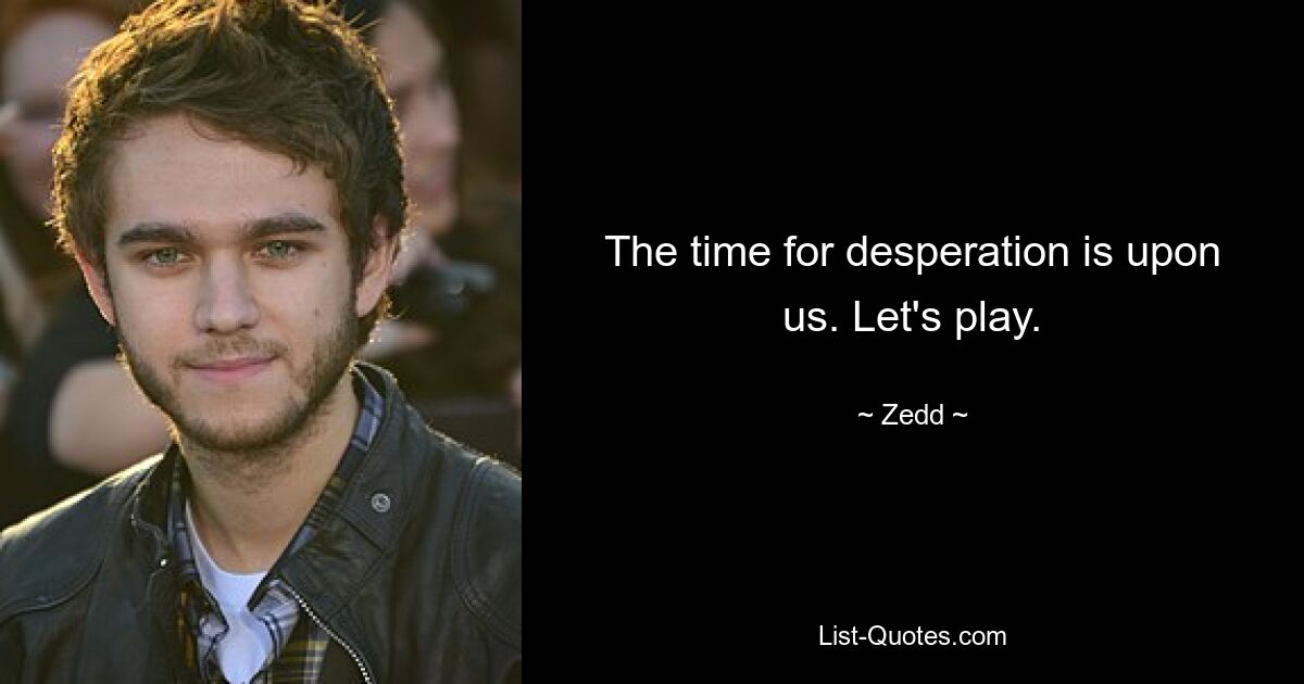 The time for desperation is upon us. Let's play. — © Zedd