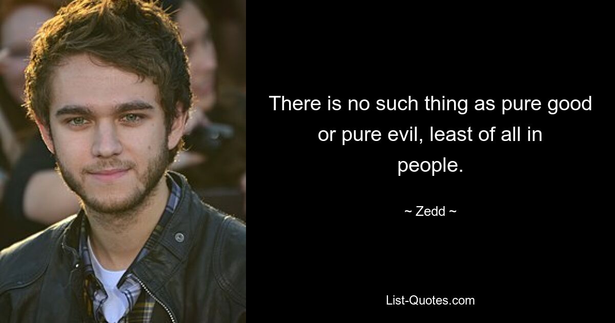 There is no such thing as pure good or pure evil, least of all in people. — © Zedd