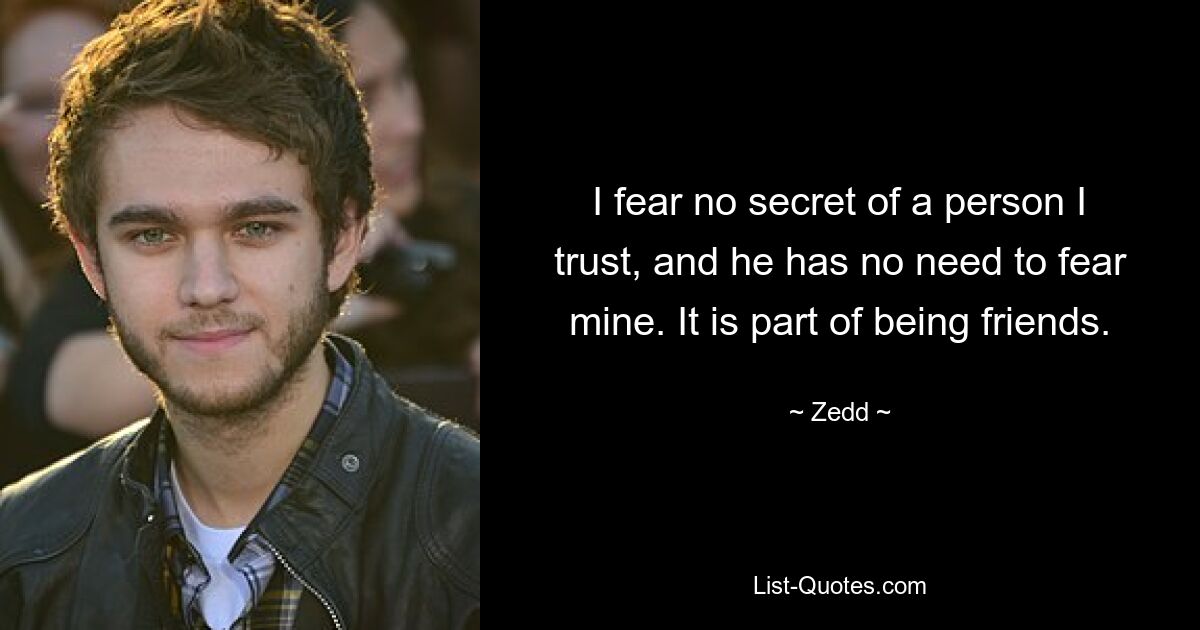 I fear no secret of a person I trust, and he has no need to fear mine. It is part of being friends. — © Zedd